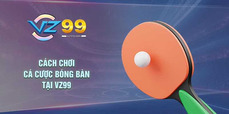 Cách Chơi Cá Cược Bóng Bàn Tại Vz99